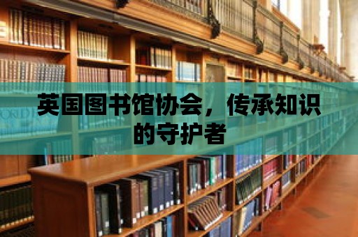 英國圖書館協會，傳承知識的守護者