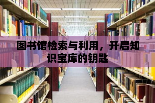 圖書館檢索與利用，開啟知識寶庫的鑰匙