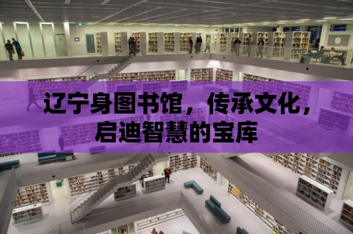 遼寧身圖書館，傳承文化，啟迪智慧的寶庫