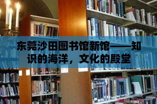 東莞沙田圖書館新館——知識(shí)的海洋，文化的殿堂