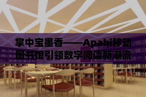 掌中寶墨香——Apabi移動(dòng)圖書館引領(lǐng)數(shù)字閱讀新潮流