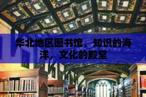 華北地區(qū)圖書館，知識(shí)的海洋，文化的殿堂