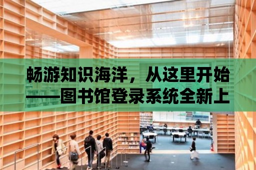 暢游知識海洋，從這里開始——圖書館登錄系統全新上線