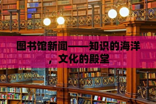 圖書館新聞——知識(shí)的海洋，文化的殿堂