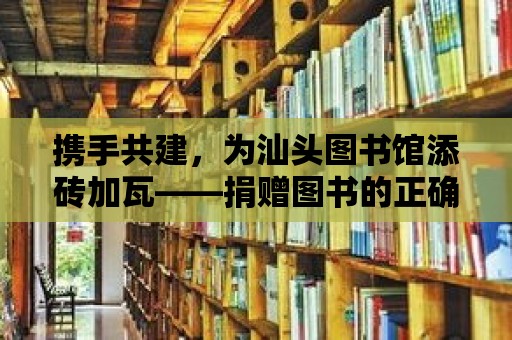 攜手共建，為汕頭圖書館添磚加瓦——捐贈圖書的正確方式