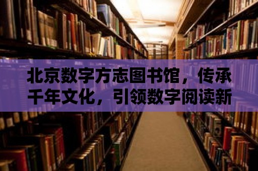 北京數(shù)字方志圖書館，傳承千年文化，引領(lǐng)數(shù)字閱讀新風(fēng)尚