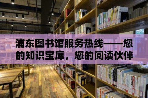 浦東圖書館服務熱線——您的知識寶庫，您的閱讀伙伴