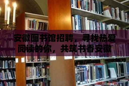 安徽圖書館招聘，尋找熱愛閱讀的你，共筑書香安徽