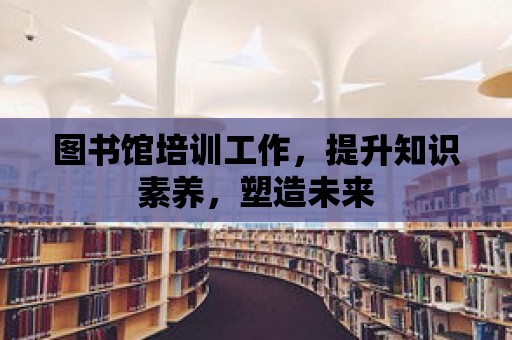 圖書館培訓工作，提升知識素養，塑造未來