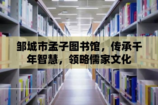 鄒城市孟子圖書館，傳承千年智慧，領略儒家文化