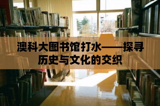 澳科大圖書館打水——探尋歷史與文化的交織