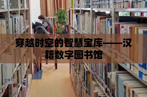 穿越時空的智慧寶庫——漢籍數字圖書館