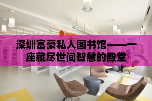 深圳富豪私人圖書館——一座藏盡世間智慧的殿堂