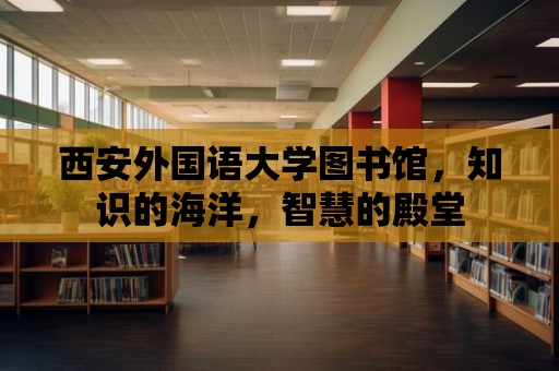 西安外國語大學(xué)圖書館，知識(shí)的海洋，智慧的殿堂