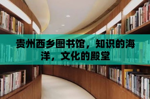 貴州西鄉圖書館，知識的海洋，文化的殿堂