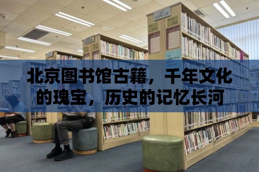 北京圖書館古籍，千年文化的瑰寶，歷史的記憶長河