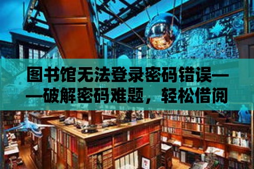 圖書館無法登錄密碼錯誤——破解密碼難題，輕松借閱書籍