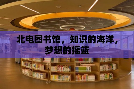 北電圖書館，知識(shí)的海洋，夢(mèng)想的搖籃