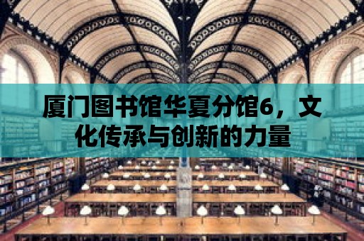 廈門圖書館華夏分館6，文化傳承與創新的力量