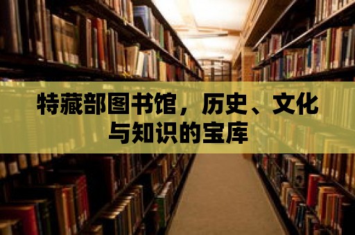 特藏部圖書館，歷史、文化與知識的寶庫