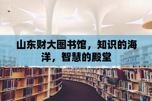 山東財大圖書館，知識的海洋，智慧的殿堂