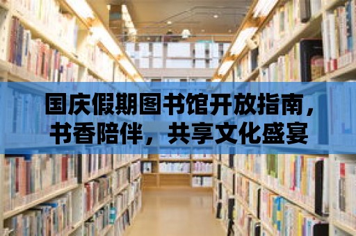 國慶假期圖書館開放指南，書香陪伴，共享文化盛宴