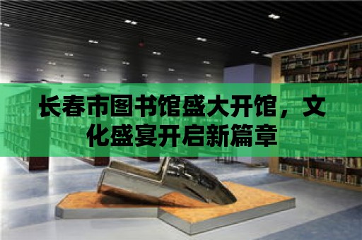 長春市圖書館盛大開館，文化盛宴開啟新篇章