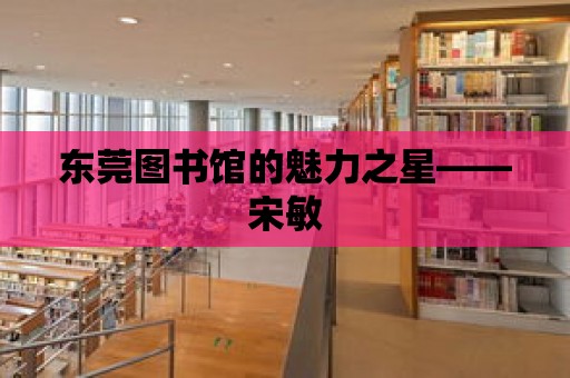 東莞圖書館的魅力之星——宋敏