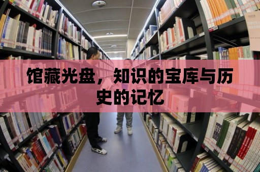 館藏光盤，知識的寶庫與歷史的記憶