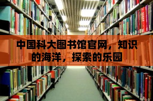 中國科大圖書館官網，知識的海洋，探索的樂園