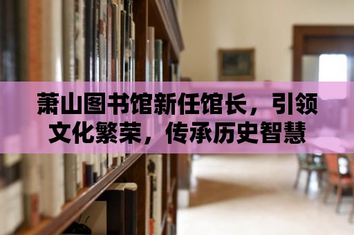 蕭山圖書館新任館長，引領(lǐng)文化繁榮，傳承歷史智慧