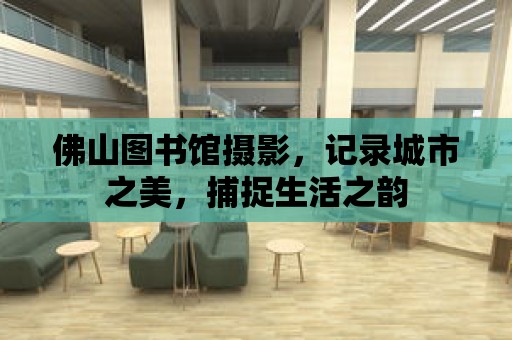 佛山圖書館攝影，記錄城市之美，捕捉生活之韻