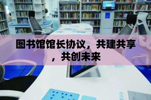 圖書館館長協議，共建共享，共創未來