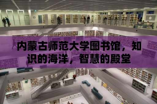 內蒙古師范大學圖書館，知識的海洋，智慧的殿堂