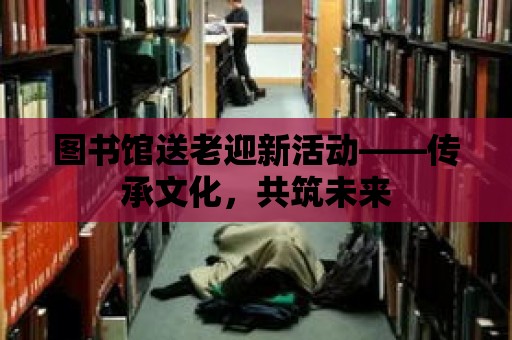 圖書館送老迎新活動——傳承文化，共筑未來