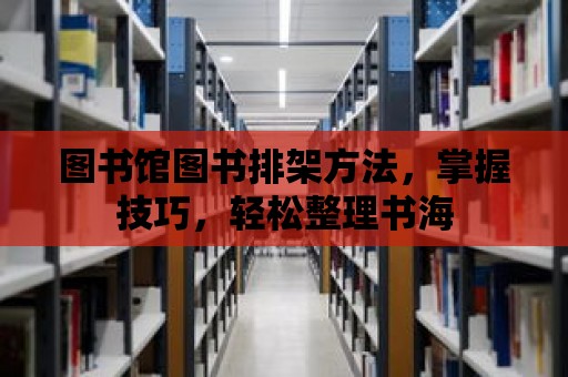 圖書館圖書排架方法，掌握技巧，輕松整理書海