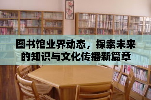 圖書館業界動態，探索未來的知識與文化傳播新篇章