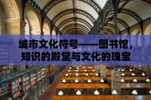 城市文化符號——圖書館，知識的殿堂與文化的瑰寶