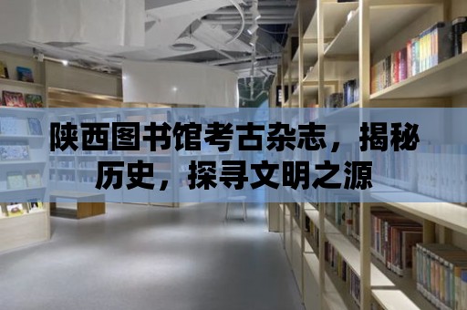 陜西圖書館考古雜志，揭秘歷史，探尋文明之源