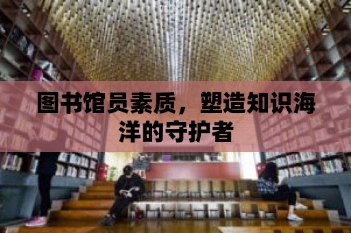 圖書館員素質，塑造知識海洋的守護者