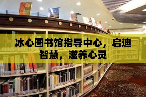 冰心圖書館指導中心，啟迪智慧，滋養心靈