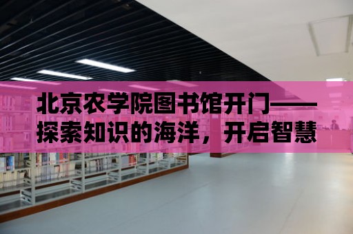 北京農學院圖書館開門——探索知識的海洋，開啟智慧之旅