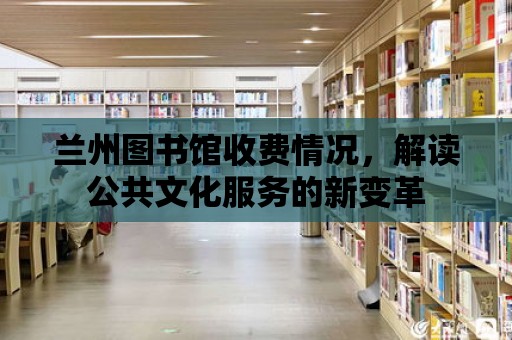 蘭州圖書館收費情況，解讀公共文化服務的新變革