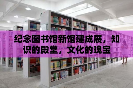 紀念圖書館新館建成展，知識的殿堂，文化的瑰寶