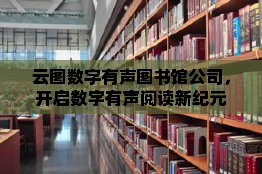 云圖數(shù)字有聲圖書館公司，開啟數(shù)字有聲閱讀新紀元