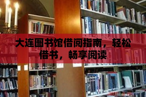 大連圖書館借閱指南，輕松借書，暢享閱讀