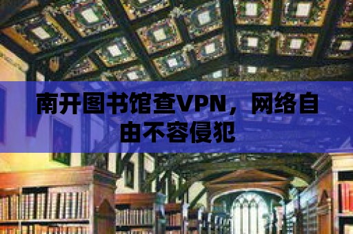 南開圖書館查VPN，網(wǎng)絡(luò)自由不容侵犯