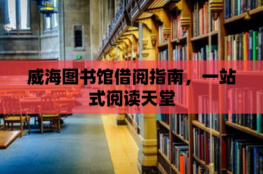 威海圖書館借閱指南，一站式閱讀天堂