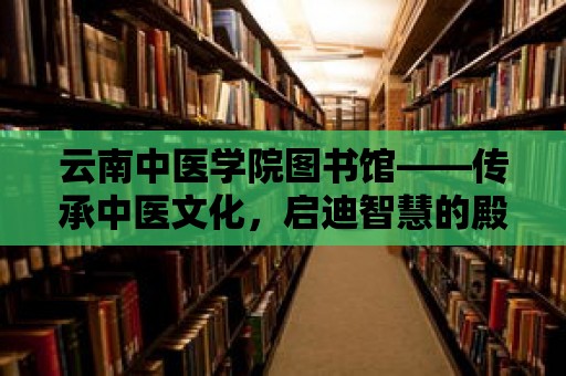 云南中醫學院圖書館——傳承中醫文化，啟迪智慧的殿堂