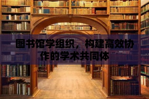 圖書館學組織，構建高效協(xié)作的學術共同體